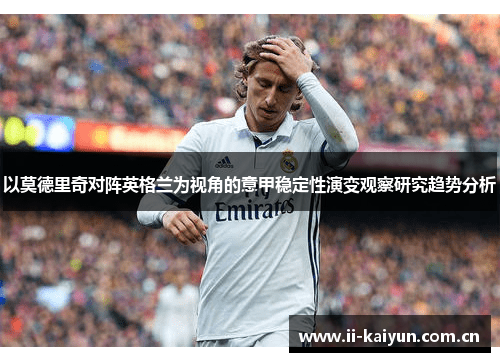以莫德里奇对阵英格兰为视角的意甲稳定性演变观察研究趋势分析 以莫德里奇对阵英格兰为视角的意甲稳定性演变观察研究趋势分析