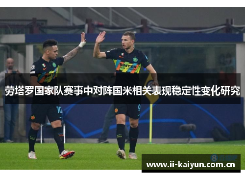 劳塔罗国家队赛事中对阵国米相关表现稳定性变化研究 劳塔罗国家队赛事中对阵国米相关表现稳定性变化研究