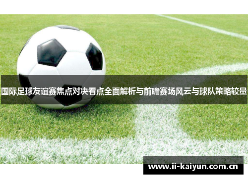 国际足球友谊赛焦点对决看点全面解析与前瞻赛场风云与球队策略较量 国际足球友谊赛焦点对决看点全面解析与前瞻赛场风云与球队策略较量
