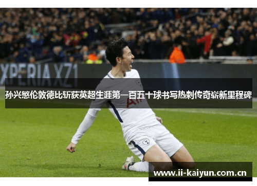 孙兴慜伦敦德比斩获英超生涯第一百五十球书写热刺传奇崭新里程碑 孙兴慜伦敦德比斩获英超生涯第一百五十球书写热刺传奇崭新里程碑