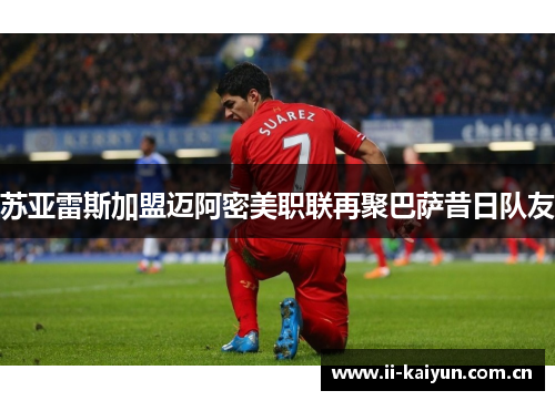 苏亚雷斯加盟迈阿密美职联再聚巴萨昔日队友 苏亚雷斯加盟迈阿密美职联再聚巴萨昔日队友